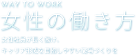 WAY TO WORK 女性の働き方 女性社員が長く働け、キャリア形成を目指しやすい職場づくりを